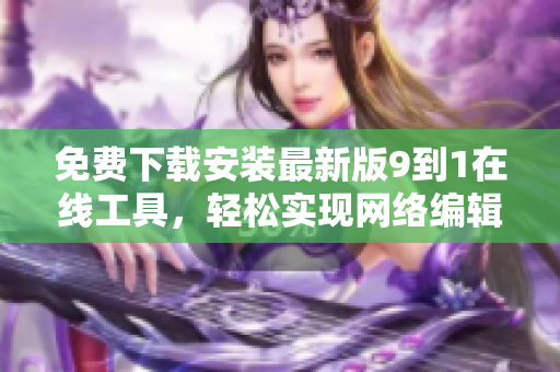 免费下载安装最新版9到1在线工具，轻松实现网络编辑需求