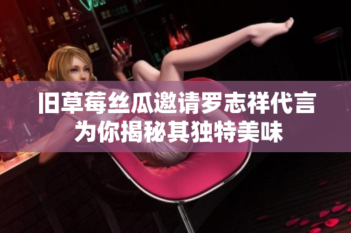 旧草莓丝瓜邀请罗志祥代言 为你揭秘其独特美味
