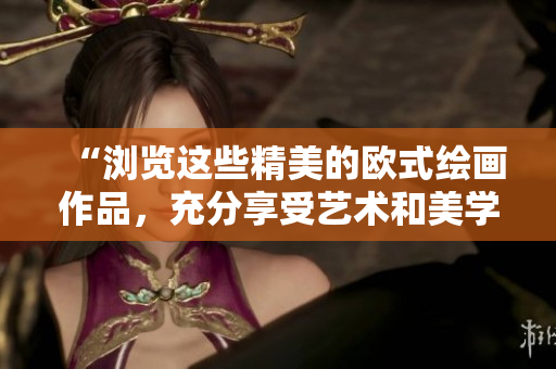 “浏览这些精美的欧式绘画作品，充分享受艺术和美学”
