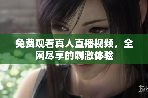免费观看真人直播视频，全网尽享的刺激体验