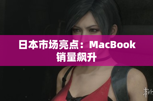 日本市场亮点：MacBook销量飙升