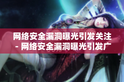 网络安全漏洞曝光引发关注 - 网络安全漏洞曝光引发广泛关注