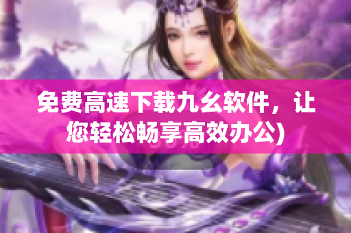 免费高速下载九幺软件，让您轻松畅享高效办公)