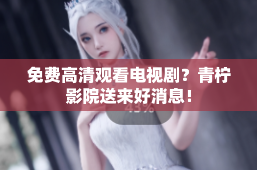 免费高清观看电视剧？青柠影院送来好消息！