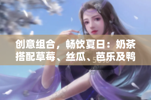 创意组合，畅饮夏日：奶茶搭配草莓、丝瓜、芭乐及鸭脖