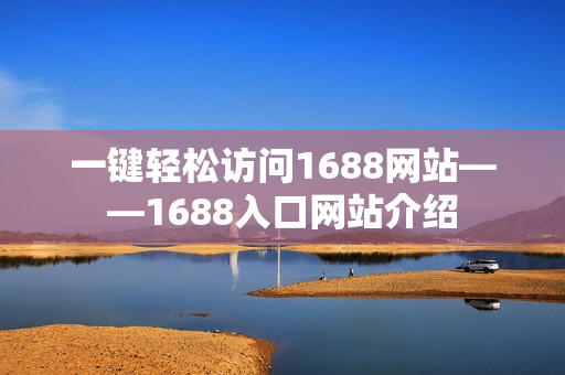一键轻松访问1688网站——1688入口网站介绍