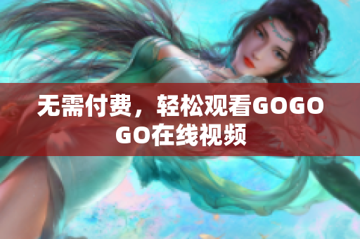 无需付费，轻松观看GOGOGO在线视频