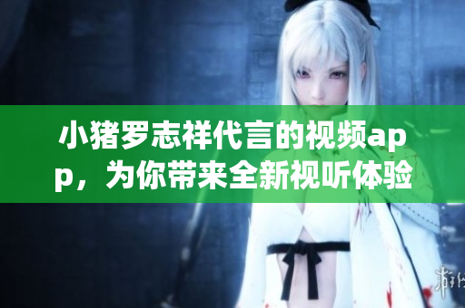 小猪罗志祥代言的视频app，为你带来全新视听体验！