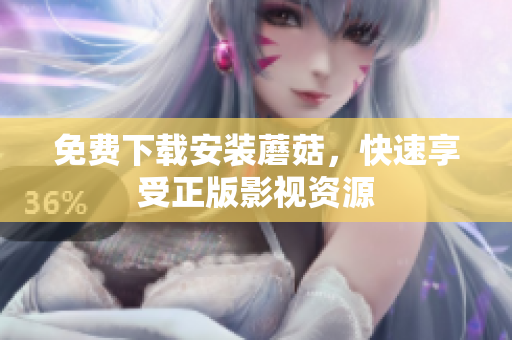 免费下载安装蘑菇，快速享受正版影视资源