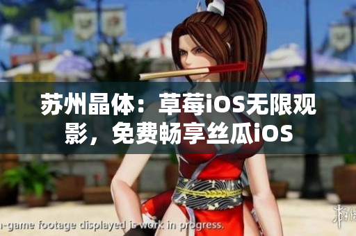 苏州晶体：草莓iOS无限观影，免费畅享丝瓜iOS
