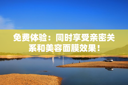 免费体验：同时享受亲密关系和美容面膜效果！