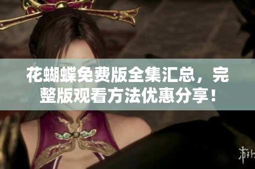 花蝴蝶免费版全集汇总，完整版观看方法优惠分享！