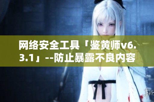 网络安全工具「鉴黄师v6.3.1」--防止暴露不良内容