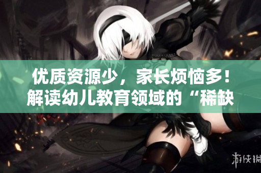 优质资源少，家长烦恼多！解读幼儿教育领域的“稀缺区”问题