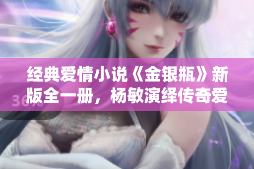 经典爱情小说《金银瓶》新版全一册，杨敏演绎传奇爱情故事