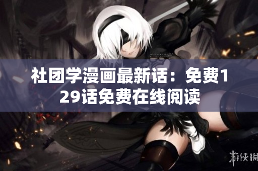 社团学漫画最新话：免费129话免费在线阅读