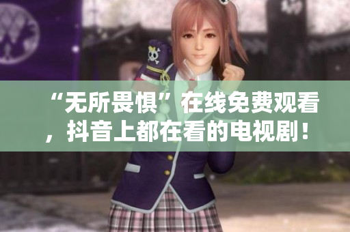 “无所畏惧”在线免费观看，抖音上都在看的电视剧！