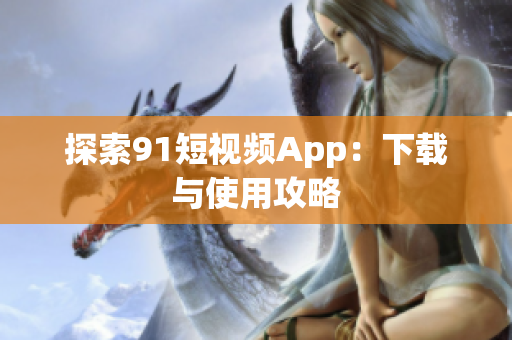 探索91短视频App：下载与使用攻略