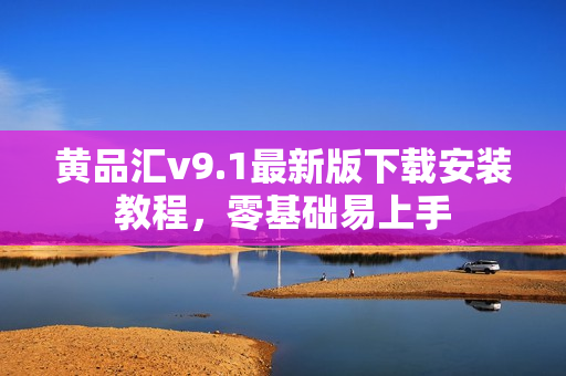 黄品汇v9.1最新版下载安装教程，零基础易上手