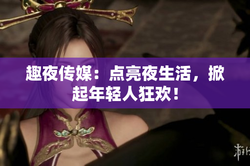 趣夜传媒：点亮夜生活，掀起年轻人狂欢！