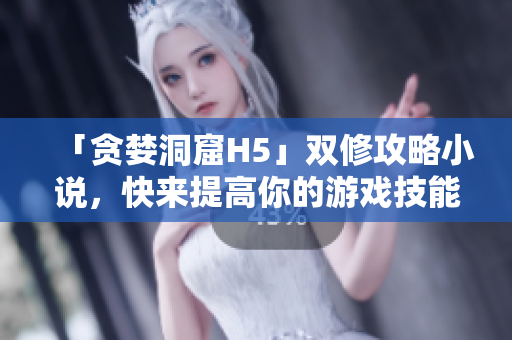 「贪婪洞窟H5」双修攻略小说，快来提高你的游戏技能！