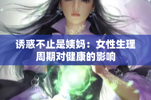 诱惑不止是姨妈：女性生理周期对健康的影响
