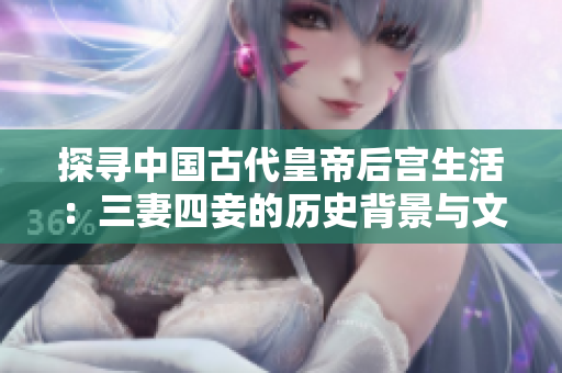 探寻中国古代皇帝后宫生活：三妻四妾的历史背景与文化解析