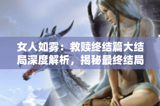 女人如雾：救赎终结篇大结局深度解析，揭秘最终结局！