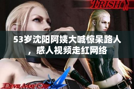53岁沈阳阿姨大喊惊呆路人，感人视频走红网络