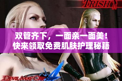 双管齐下，一面亲一面美！快来领取免费肌肤护理秘籍！