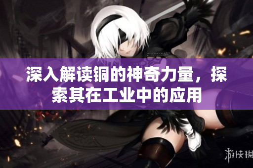 深入解读铜的神奇力量，探索其在工业中的应用