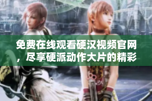 免费在线观看硬汉视频官网，尽享硬派动作大片的精彩！