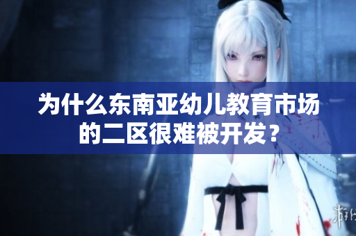 为什么东南亚幼儿教育市场的二区很难被开发？