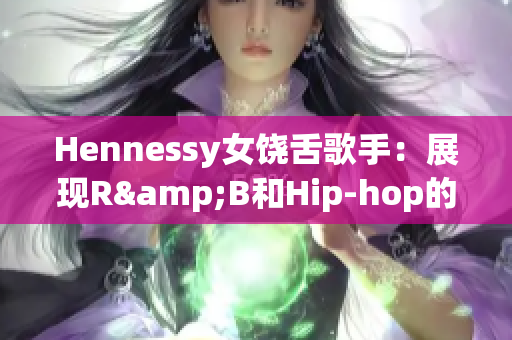 Hennessy女饶舌歌手：展现R&B和Hip-hop的完美结合