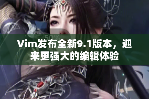 Vim发布全新9.1版本，迎来更强大的编辑体验