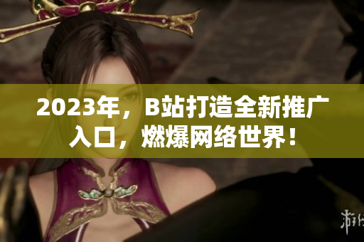 2023年，B站打造全新推广入口，燃爆网络世界！