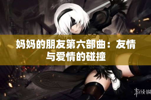 妈妈的朋友第六部曲：友情与爱情的碰撞