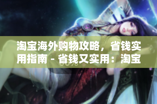 淘宝海外购物攻略，省钱实用指南 - 省钱又实用：淘宝海外购物攻略
