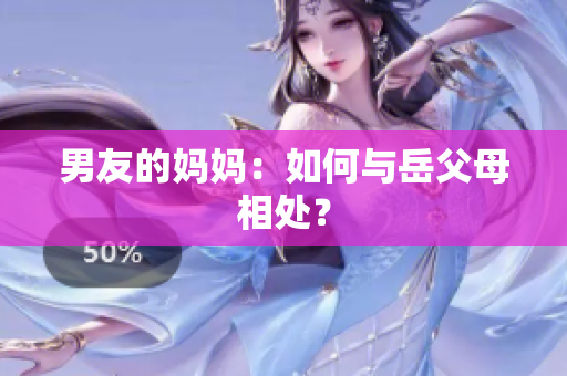 男友的妈妈：如何与岳父母相处？