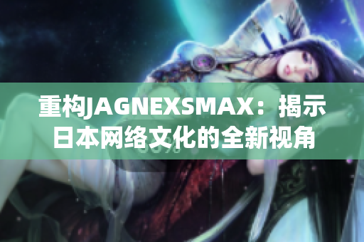 重构JAGNEXSMAX：揭示日本网络文化的全新视角