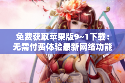 免费获取苹果版9~1下载：无需付费体验最新网络功能