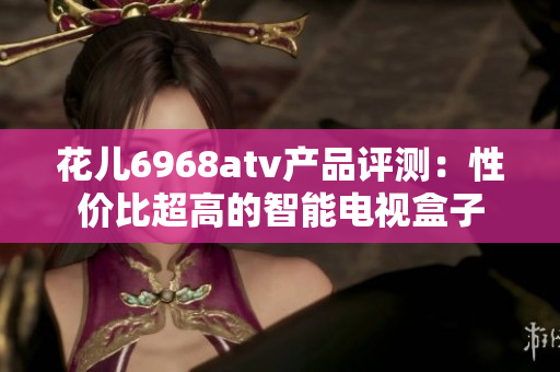 花儿6968atv产品评测：性价比超高的智能电视盒子