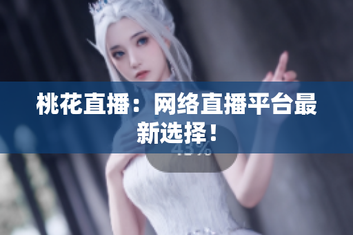 桃花直播：网络直播平台最新选择！