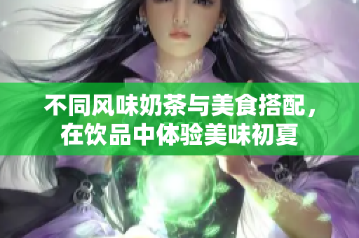 不同风味奶茶与美食搭配，在饮品中体验美味初夏