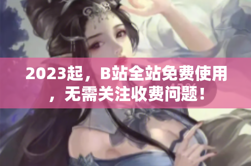 2023起，B站全站免费使用，无需关注收费问题！
