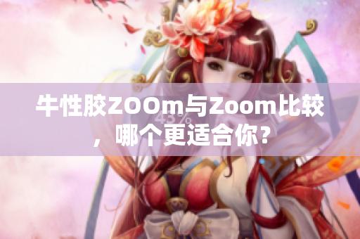 牛性胶ZOOm与Zoom比较，哪个更适合你？