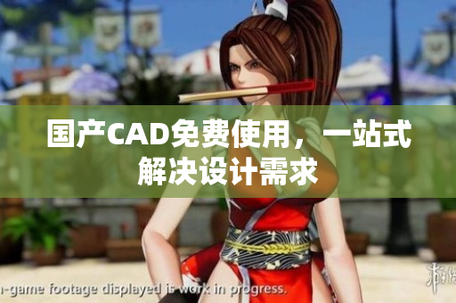 国产CAD免费使用，一站式解决设计需求