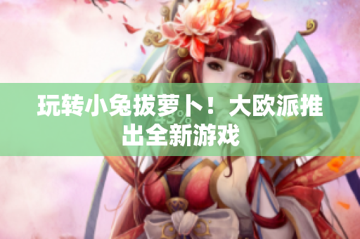 玩转小兔拔萝卜！大欧派推出全新游戏