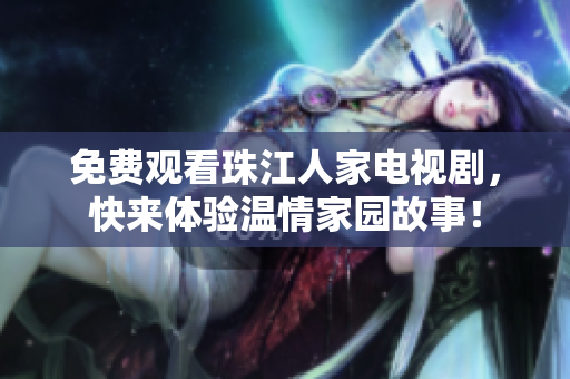 免费观看珠江人家电视剧，快来体验温情家园故事！