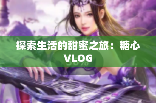 探索生活的甜蜜之旅：糖心VLOG